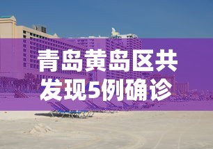 青岛黄岛区共发现5例确诊:黄岛区新冠状疫情最新消息