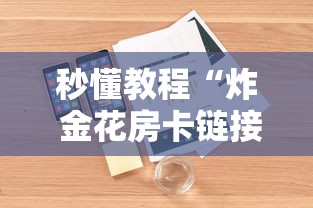 秒懂教程“炸 金花房卡链接如何买”详细房卡使用教程 秒懂教程“炸 金花房卡链接如何买”详细房卡使用教程