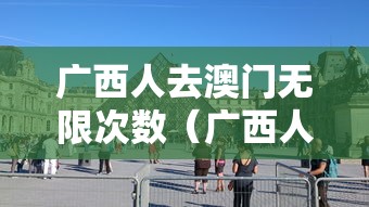 广西人去澳门无限次数（广西人去澳门要隔多久）