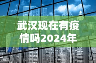 武汉现在有疫情吗2024年/武汉现在还有疫情没
