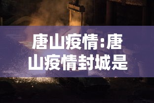 唐山疫情:唐山疫情封城是哪一年开始的 唐山疫情:唐山疫情封城是哪一年开始的