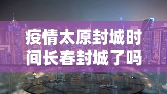 疫情太原封城时间长春封城了吗:长春市因疫情封城了么 疫情太原封城时间长春封城了吗:长春市因疫情封城了么