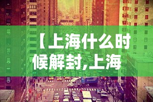 【上海什么时候解封,上海什么时候解封恢复正常】