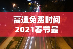 高速免费时间2021春节最新(高速路免费时间规定2020春节) 高速免费时间2021春节最新(高速路免费时间规定2020春节)