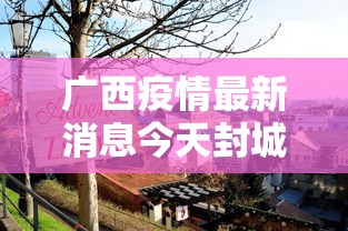 广西疫情最新消息今天封城了(广西疫情最新公告) 广西疫情最新消息今天封城了(广西疫情最新公告)