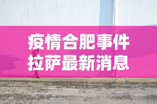疫情合肥事件拉萨最新消息（合肥疫情疑似病例）