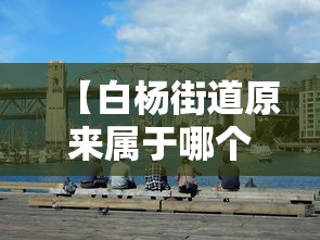 【白杨街道原来属于哪个区,白杨街道以前属于哪个区】 【白杨街道原来属于哪个区,白杨街道以前属于哪个区】