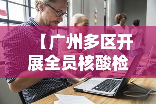 【广州多区开展全员核酸检测,广州11区全员核检】 【广州多区开展全员核酸检测,广州11区全员核检】