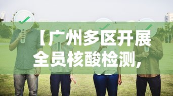 【广州多区开展全员核酸检测,广州11区全员核检】 【广州多区开展全员核酸检测,广州11区全员核检】