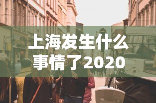 上海发生什么事情了2020/上海发生了一件事