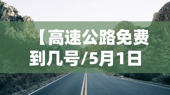 【高速公路免费到几号/5月1日高速公路免费到几号】