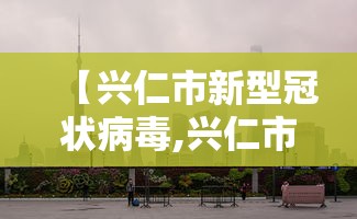 【兴仁市新型冠状病毒,兴仁市新型冠状病毒情况】