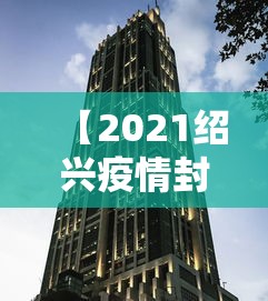 【2021绍兴疫情封城最新消息/2021绍兴疫情封城最新消息通知】 【2021绍兴疫情封城最新消息/2021绍兴疫情封城最新消息通知】