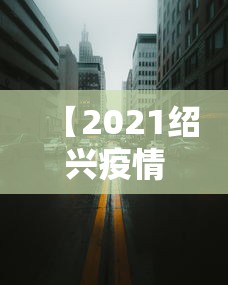 【2021绍兴疫情封城最新消息/2021绍兴疫情封城最新消息通知】 【2021绍兴疫情封城最新消息/2021绍兴疫情封城最新消息通知】