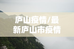 庐山疫情/最新庐山市疫情防控公告