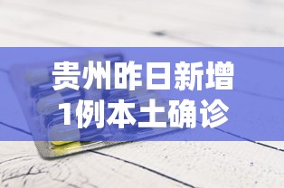 贵州昨日新增1例本土确诊(贵州昨天新增病例) 贵州昨日新增1例本土确诊(贵州昨天新增病例)