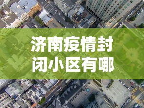 济南疫情封闭小区有哪些/济南疫情封锁小区