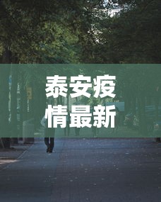 泰安疫情最新消息今天又增加9人:泰安疫情最新信息 泰安疫情最新消息今天又增加9人:泰安疫情最新信息