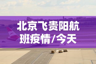 北京飞贵阳航班疫情/今天北京飞贵阳的航班到达情况