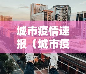 城市疫情速报(城市疫情速报最新) 城市疫情速报(城市疫情速报最新)