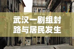 武汉一剧组封路与居民发生争执:武汉封城改编电影 武汉一剧组封路与居民发生争执:武汉封城改编电影