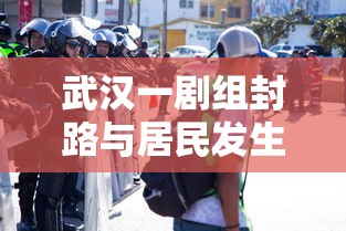 武汉一剧组封路与居民发生争执:武汉封城改编电影 武汉一剧组封路与居民发生争执:武汉封城改编电影