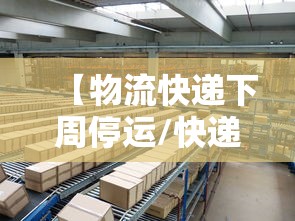 【物流快递下周停运/快递下周停止】 【物流快递下周停运/快递下周停止】