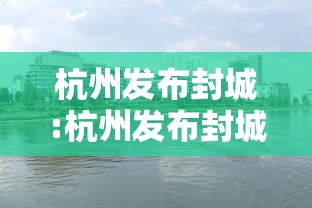 杭州发布封城:杭州发布封城最新消息 杭州发布封城:杭州发布封城最新消息