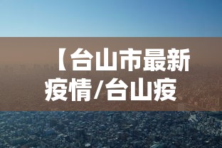 【台山市最新疫情/台山疫情最新数据消息】 【台山市最新疫情/台山疫情最新数据消息】