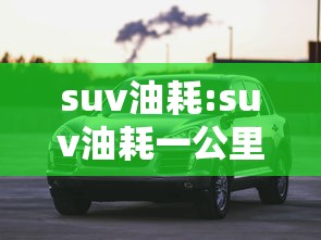 suv油耗:suv油耗一公里多少钱