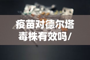 疫苗对德尔塔毒株有效吗/疫苗对德尔塔毒株有效排名