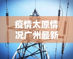 疫情太原情况广州最新消息:关于疫情太原最新通知 疫情太原情况广州最新消息:关于疫情太原最新通知