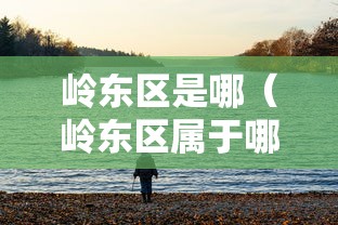 岭东区是哪(岭东区属于哪个市) 岭东区是哪(岭东区属于哪个市)