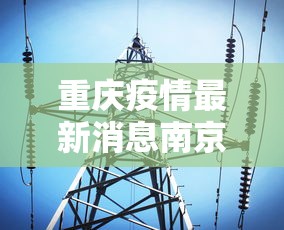 重庆疫情最新消息南京/南京确诊病例重庆活动轨迹