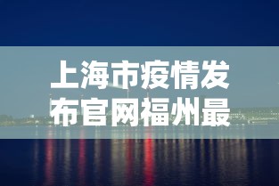 上海市疫情发布官网福州最新/上海市疫情最新动态 上海市疫情发布官网福州最新/上海市疫情最新动态
