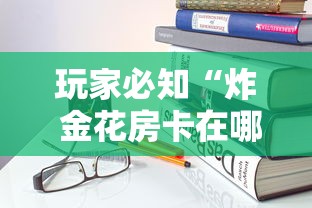 玩家必知“炸 金花房卡在哪里购买”房卡使用教程 玩家必知“炸 金花房卡在哪里购买”房卡使用教程