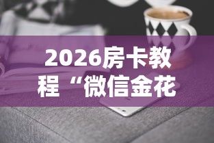 2026房卡教程“微信金花房卡哪里购买”房卡获取方式 2026房卡教程“微信金花房卡哪里购买”房卡获取方式