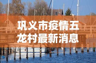 巩义市疫情五龙村最新消息/巩义市新型冠状病毒感染的肺炎疫情防控领导小组办公室