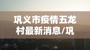 巩义市疫情五龙村最新消息/巩义市新型冠状病毒感染的肺炎疫情防控领导小组办公室