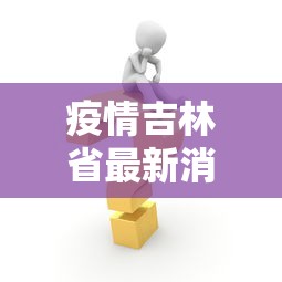 疫情吉林省最新消息数据:疫情吉林省最新消息数据图 疫情吉林省最新消息数据:疫情吉林省最新消息数据图