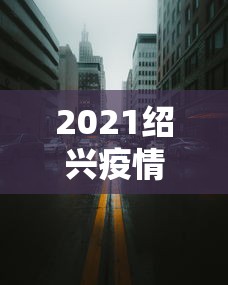 2021绍兴疫情封城最新消息（2021绍兴疫情封城最新消息通知）
