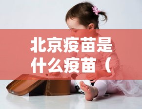 北京疫苗是什么疫苗(北京的疫苗是) 北京疫苗是什么疫苗(北京的疫苗是)