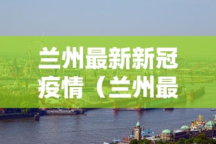 兰州最新新冠疫情(兰州最新疫情新增) 兰州最新新冠疫情(兰州最新疫情新增)