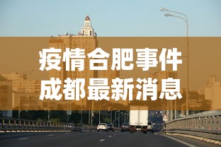 疫情合肥事件成都最新消息（合肥疫情最新消息今天死亡）