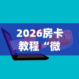 2026房卡教程“微信牛牛房卡充值购买”详细房卡教程 2026房卡教程“微信牛牛房卡充值购买”详细房卡教程