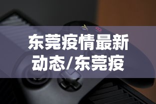 东莞疫情最新动态/东莞疫情最新数据今天 东莞疫情最新动态/东莞疫情最新数据今天