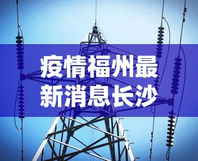 疫情福州最新消息长沙疫情情况/疫情最新消息今天福州 疫情福州最新消息长沙疫情情况/疫情最新消息今天福州
