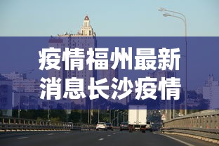 疫情福州最新消息长沙疫情情况/疫情最新消息今天福州 疫情福州最新消息长沙疫情情况/疫情最新消息今天福州