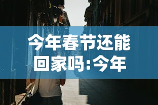 今年春节还能回家吗:今年春节还能回家吗 今年春节还能回家吗:今年春节还能回家吗