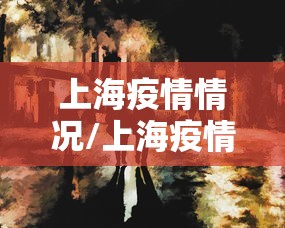 上海疫情情况/上海疫情情况怎么样 上海疫情情况/上海疫情情况怎么样